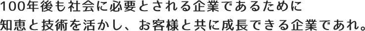 100年後も社会に必要とされる企業であるために知恵と技術を活かし、お客様と共に成長できる企業であれ。