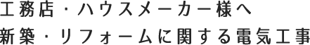 工務店・ハウスメーカー様へ 新築・リフォームに関する電気工事