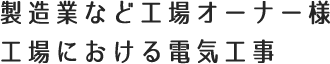 製造業など工場オーナー様 工場における電気工事