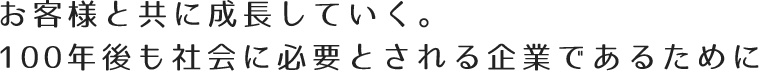 お客様と共に成長していく。100年後も社会に必要とされる企業であるために